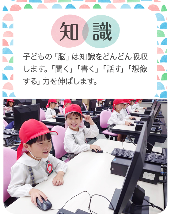 知識　子どもの「脳」は知識をどんどん吸収します。「聞く」「書く」「想像する」力を伸ばします。